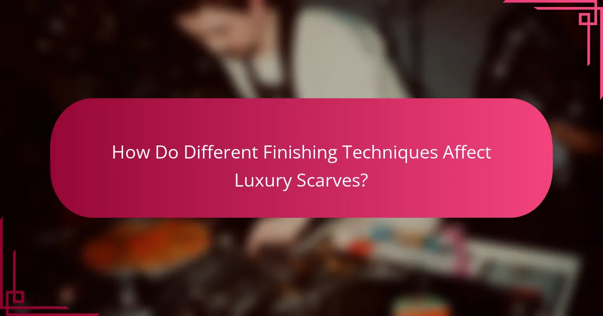 How Do Different Finishing Techniques Affect Luxury Scarves?