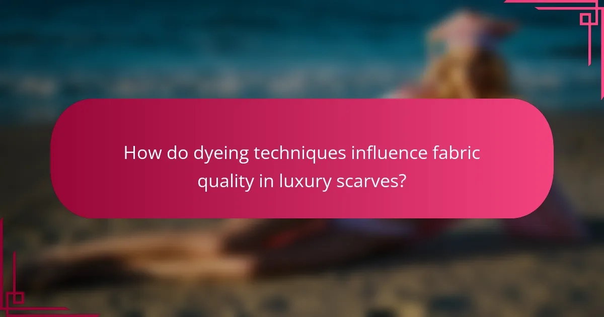 How do dyeing techniques influence fabric quality in luxury scarves?
