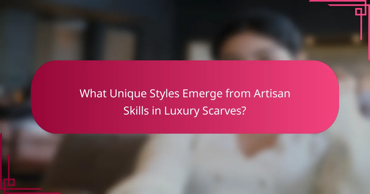 What Unique Styles Emerge from Artisan Skills in Luxury Scarves?